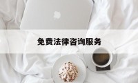 免费法律咨询服务(免费法律咨询服务电话是多少)