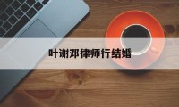 叶谢邓律师行结婚(香港叶谢邓律师官网)