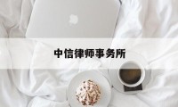 中信律师事务所(中信律师事务所和蓝宇哪个好)