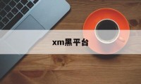 xm黑平台(xm平台还能做吗)