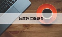 台湾外汇保证金(台湾外汇保证金怎么交)