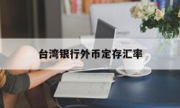 台湾银行外币定存汇率(台湾银行新台币定存年利率)