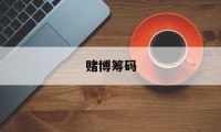 赌博筹码(赌博筹码叫什么)