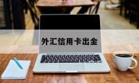 外汇信用卡出金(外汇信用额度怎么回事)