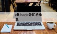 citibank外汇手续费的简单介绍