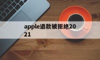 apple退款被拒绝2021(2021年苹果退款被拒争议怎么处理)