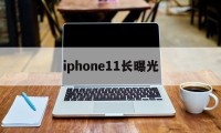 iphone11长曝光(iphone 11长曝光怎么设置)