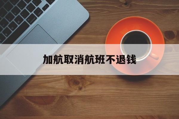 加航取消航班不退钱(加航被取消的票能退吗)