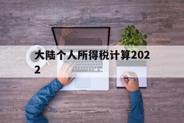 大陆个人所得税计算2022(2022年个人所得税最新标准表)