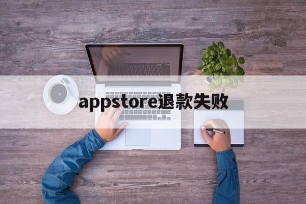 appstore退款失败(app store退款原因)