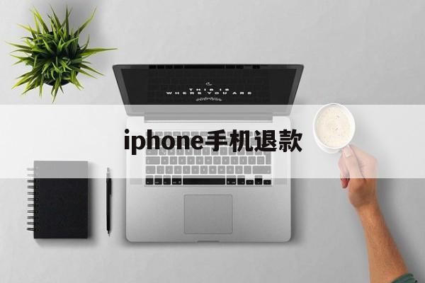 iphone手机退款(苹果手机退款成功多久到账)