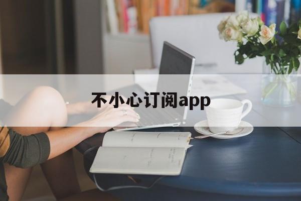 不小心订阅app(不小心订阅applemusic 可以退费吗)