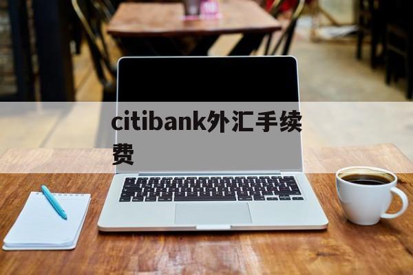 citibank外汇手续费(外汇的手续费一般是多少,怎么计算的?)