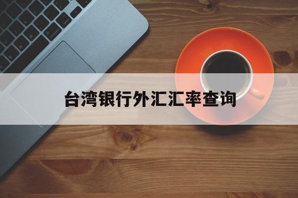 台湾银行外汇汇率查询(台湾银行外汇汇率查询表)